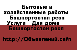 Бытовые и хозяйственные работы - Башкортостан респ. Услуги » Для дома   . Башкортостан респ.